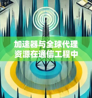 加速器与全球代理资源在通信工程中的应用研究