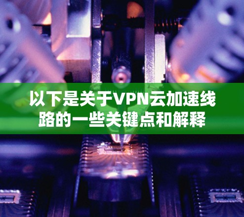 以下是关于VPN云加速线路的一些关键点和解释