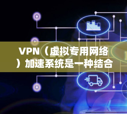 VPN（虚拟专用网络）加速系统是一种结合了VPN技术和云计算的网络解决方案，旨在通过云环境加速数据传输和网络访问，提高网络性能和安全性。以下是关于VPN云加速系统的详细解释