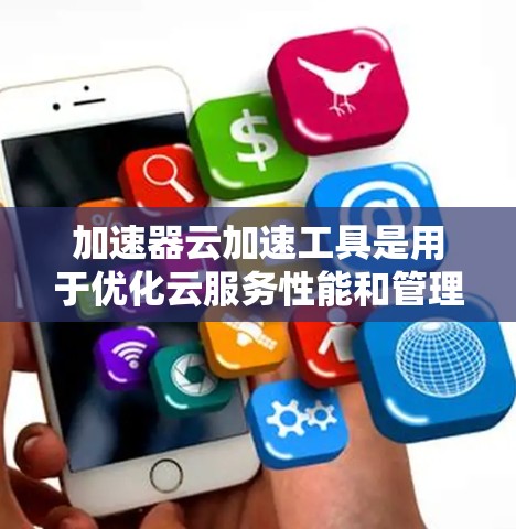 加速器云加速工具是用于优化云服务性能和管理的解决方案，帮助用户在多种云环境中高效运行应用程序。以下是对这些工具的详细分析和总结