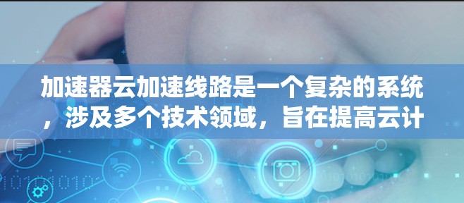 加速器云加速线路是一个复杂的系统，涉及多个技术领域，旨在提高云计算环境的性能和效率。以下是对加速器云加速线路的详细分析和总结