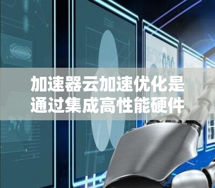 加速器云加速优化是通过集成高性能硬件加速器和智能化的资源管理策略，以提升云计算环境中的应用性能。以下是对该技术的详细总结