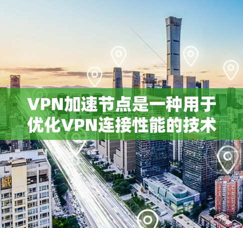 VPN加速节点是一种用于优化VPN连接性能的技术，旨在提高连接速度和稳定性。以下是对VPN加速节点的详细分析
