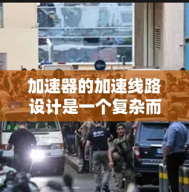 加速器的加速线路设计是一个复杂而精确的工程过程，涉及多个关键组成部分和考虑因素。以下是对加速线路设计的详细分析