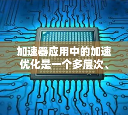 加速器应用中的加速优化是一个多层次、多维度的工程问题，涉及硬件架构、软件生态、算法设计、数据处理和自动化工具等多个方面。以下是对加速器优化的详细分析和优化策略