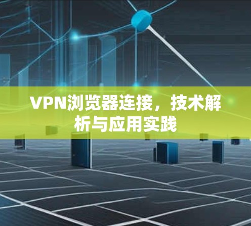VPN浏览器连接，技术解析与应用实践