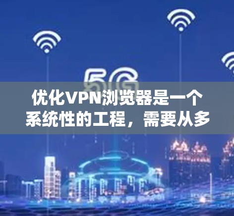 优化VPN浏览器是一个系统性的工程，需要从多个维度进行全面考虑。以下是对优化步骤的总结和建议