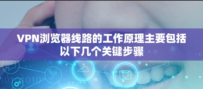 VPN浏览器线路的工作原理主要包括以下几个关键步骤