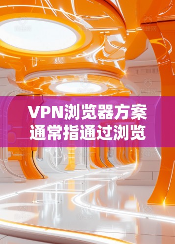 VPN浏览器方案通常指通过浏览器直接使用VPN服务来保护隐私、匿名化或访问受限制的内容。以下是一些常见的VPN浏览器方案和选择建议
