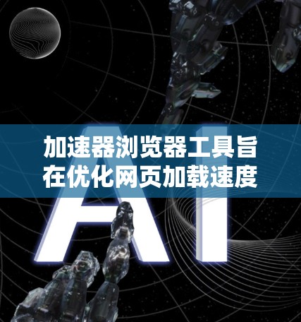 加速器浏览器工具旨在优化网页加载速度和用户体验，以下是对常见工具的分析和总结