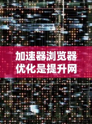 加速器浏览器优化是提升网页加载速度和用户体验的有效策略，涉及多个技术层面。以下是对加速器浏览器优化的详细总结