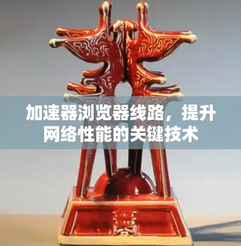 加速器浏览器线路，提升网络性能的关键技术