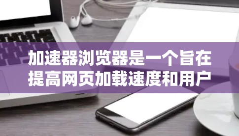 加速器浏览器是一个旨在提高网页加载速度和用户体验的创新方案，通过多种技术手段优化资源加载和渲染过程。以下是对该方案的详细分析和总结