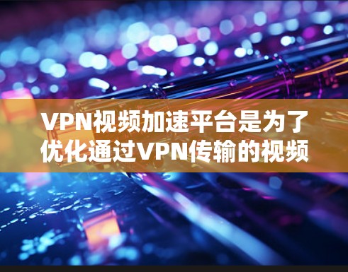 VPN视频加速平台是为了优化通过VPN传输的视频质量和速度而设计的解决方案，适用于需要高质量实时视频传输的多个行业。以下是对该平台的详细分析和总结