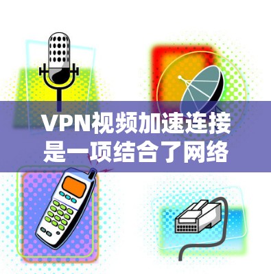 VPN视频加速连接是一项结合了网络优化和技术创新的技术，旨在提升视频流的传输效率和用户体验。以下是对该技术的详细分析和总结