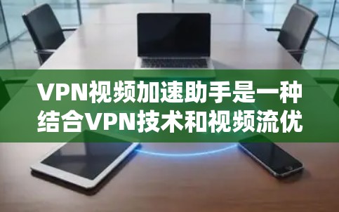 VPN视频加速助手是一种结合VPN技术和视频流优化的工具，旨在通过选择最优服务器位置和优化视频流传输，提升视频观看体验。以下是对VPN视频加速助手的详细分析和总结