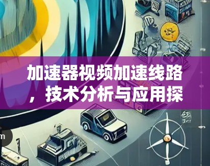 加速器视频加速线路，技术分析与应用探讨