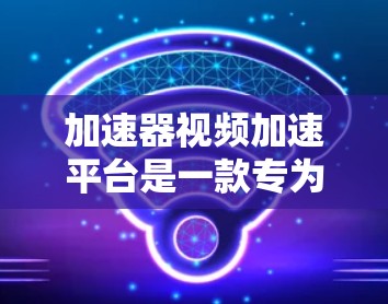 加速器视频加速平台是一款专为提高视频播放效率设计的工具，旨在帮助用户在网络条件不佳时快速浏览和观看视频内容。以下是对加速器视频加速平台的详细分析和总结