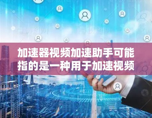 加速器视频加速助手可能指的是一种用于加速视频流加载和播放的技术或工具。视频加速通常涉及优化视频流的传输和呈现过程，以减少延迟、提高流畅度，并确保在有限的带宽条件下提供良好的观看体验