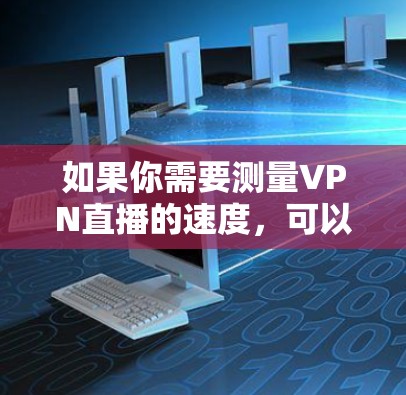 如果你需要测量VPN直播的速度，可以使用一些专门的网络测速工具或平台。以下是一些常用的VPN测速工具和平台，适合用于直播测速