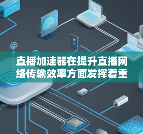 直播加速器在提升直播网络传输效率方面发挥着重要作用。以下是对其工作原理和技术实现的详细分析