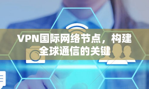 VPN国际网络节点，构建全球通信的关键