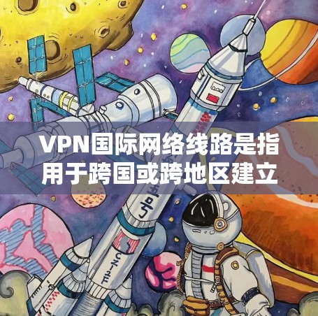 VPN国际网络线路是指用于跨国或跨地区建立安全、可靠通信连接的网络线路。以下是国际VPN网络线路的详细分步解释