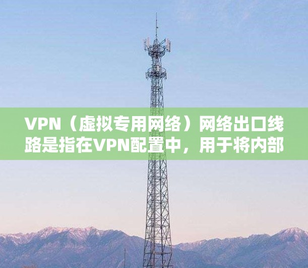 VPN（虚拟专用网络）网络出口线路是指在VPN配置中，用于将内部网络与外部网络连接的线路。以下是关于VPN网络出口线路的一些关键点和配置步骤