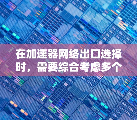 在加速器网络出口选择时，需要综合考虑多个因素，包括性能需求、网络架构、应用场景以及管理和维护成本。以下是选择加速器网络出口的关键点和建议