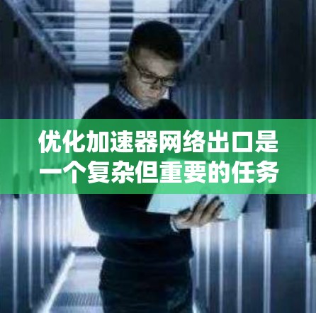 优化加速器网络出口是一个复杂但重要的任务，涉及多个方面的考量。以下是对该问题的系统分析和优化策略