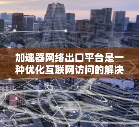 加速器网络出口平台是一种优化互联网访问的解决方案，通过直接连接到互联网骨干网络，显著提升数据传输速度和稳定性。以下是对加速器网络出口平台的详细分析和总结