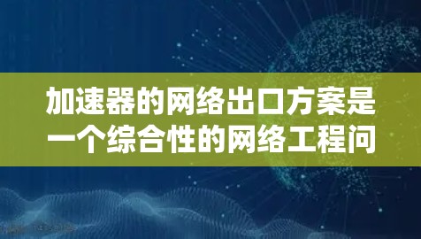 加速器的网络出口方案是一个综合性的网络工程问题，涉及性能优化、安全防护和管理策略等多个方面。以下是对加速器网络出口方案的系统分析和总结