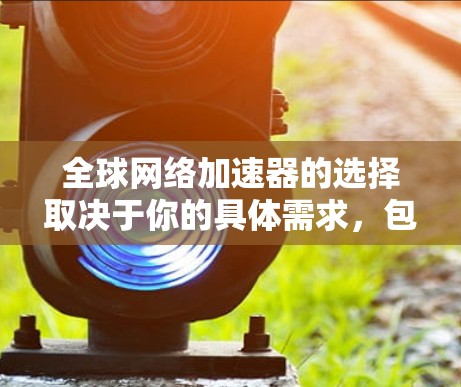 全球网络加速器的选择取决于你的具体需求，包括性能、稳定性、成本以及是否需要特定的功能。以下是一些常见的全球网络加速器和内容分发网络（CDN）的推荐，供你参考