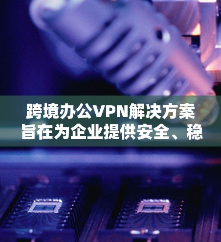跨境办公VPN解决方案旨在为企业提供安全、稳定且灵活的网络连接方式，确保员工能够在不同国家和地区访问公司内部网络、资源和应用程序。以下是一个详细的解决方案说明