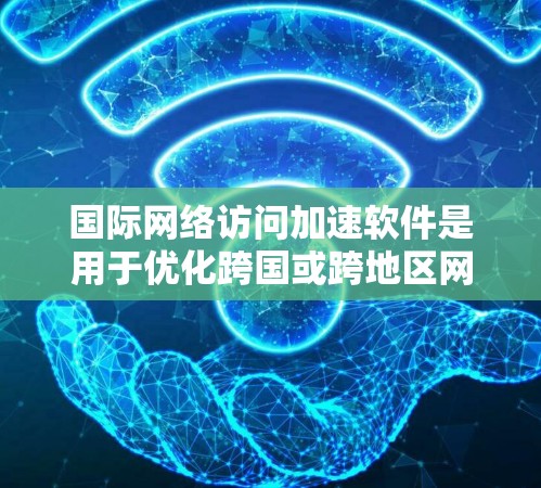 国际网络访问加速软件是用于优化跨国或跨地区网络访问性能的工具，帮助用户提高数据传输速度、稳定性和安全性。以下是对该软件的详细分析和总结