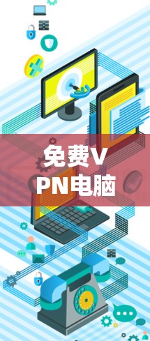 免费VPN电脑版下载指南，安全隐私保护方案