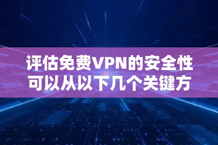 评估免费VPN的安全性可以从以下几个关键方面进行