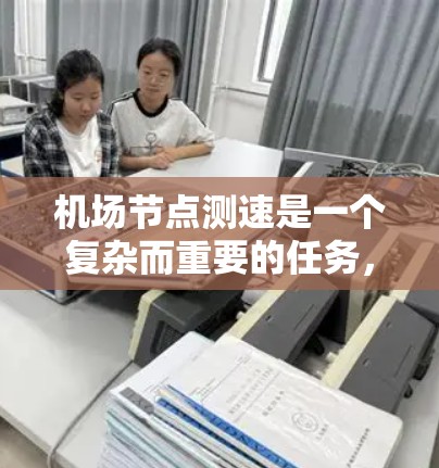机场节点测速是一个复杂而重要的任务，涉及多种方法和工具，以确保网络性能的优化和问题的及时发现。以下是针对机场节点测速的详细分析和建议