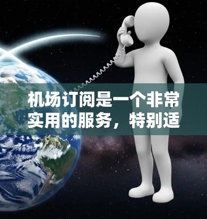机场订阅是一个非常实用的服务，特别适合经常飞行的旅客。以下是根据您的需求整理的机场订阅选择指南