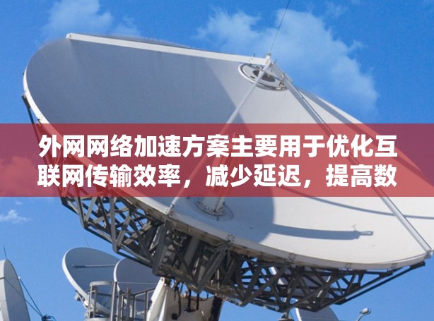 外网网络加速方案主要用于优化互联网传输效率，减少延迟，提高数据传输速度。以下是一些常见的外网网络加速方案和技术