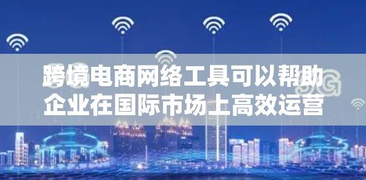 跨境电商网络工具可以帮助企业在国际市场上高效运营，涵盖供应链管理、支付、物流、数据分析、税务合规等多个环节。以下是一些推荐的跨境电商网络工具，供你参考