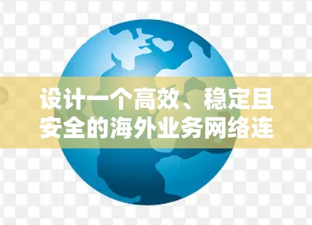 设计一个高效、稳定且安全的海外业务网络连接方案需要综合考虑多个因素，确保数据能够快速、可靠且安全地传输。以下是一个详细的方案总结