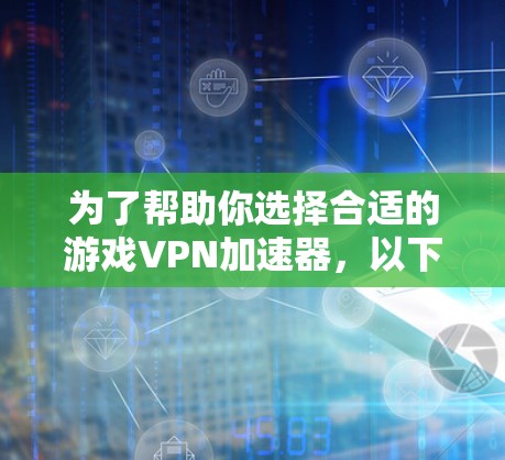 为了帮助你选择合适的游戏VPN加速器，以下是对几款推荐加速器的详细分析和比较