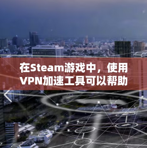 在Steam游戏中，使用VPN加速工具可以帮助你在不同地区访问更丰富的游戏库或避开地区锁定。以下是一些常见的Steam游戏VPN加速工具和它们的特点