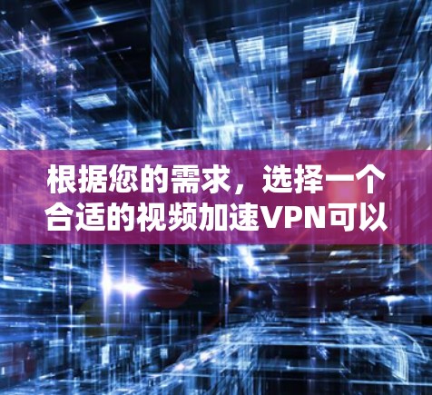 根据您的需求，选择一个合适的视频加速VPN可以从以下几个方面进行综合考虑