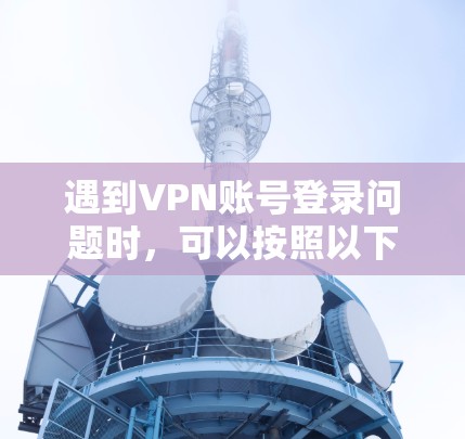遇到VPN账号登录问题时，可以按照以下步骤逐步排查和解决