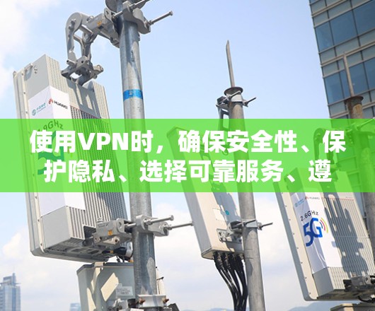 使用VPN时，确保安全性、保护隐私、选择可靠服务、遵守法律、关注速度和稳定性、管理和维护，以及提升用户体验是关键注意事项。以下是详细的注意事项和建议