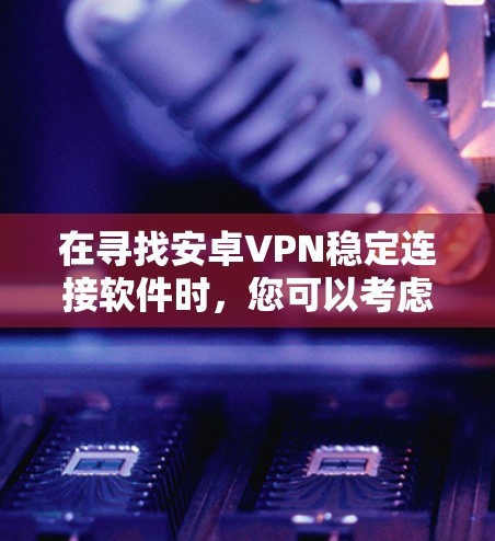 在寻找安卓VPN稳定连接软件时，您可以考虑以下几款经过验证的高质量VPN服务，它们在安卓平台上表现稳定且可靠