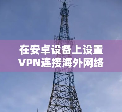 在安卓设备上设置VPN连接海外网络，可以通过以下几种方法实现