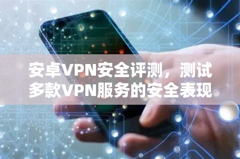 安卓VPN安全评测，测试多款VPN服务的安全表现